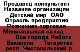 Продавец-консультант › Название организации ­ Детский мир, ОАО › Отрасль предприятия ­ Розничная торговля › Минимальный оклад ­ 25 000 - Все города Работа » Вакансии   . Татарстан респ.,Чистопольский р-н